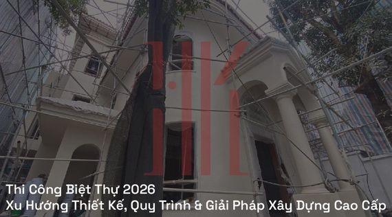 Thi Công Biệt Thự 2026 | Xu Hướng Thiết Kế, Quy Trình & Giải Pháp Xây Dựng Cao Cấp