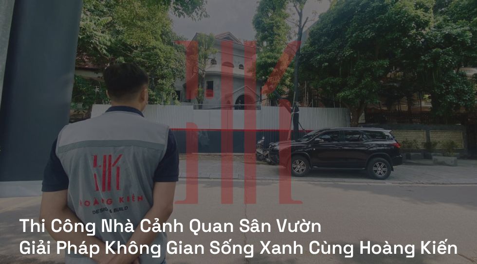 Thi Công Nhà Cảnh Quan Sân Vườn | Giải Pháp Không Gian Sống Xanh Cùng Hoàng Kiến