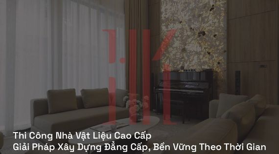 Thi Công Nhà Vật Liệu Cao Cấp | Giải Pháp Xây Dựng Đẳng Cấp, Bền Vững Theo Thời Gian