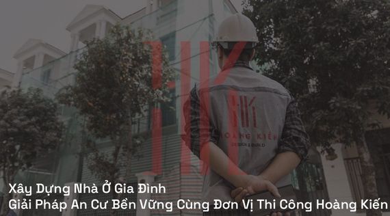 Xây Dựng Nhà Ở Gia Đình: Giải Pháp An Cư Bền Vững Cùng Đơn Vị Thi Công Hoàng Kiến