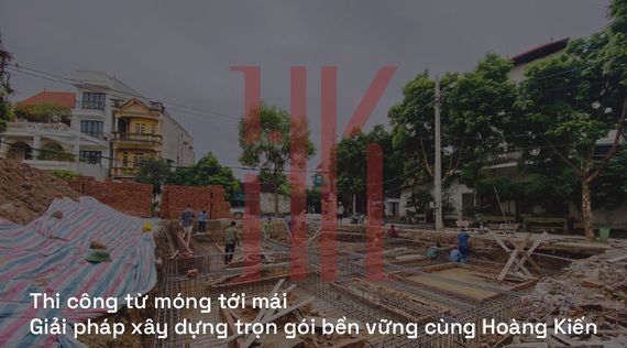 Thi công từ móng tới mái | Giải pháp xây dựng trọn gói bền vững cùng Hoàng Kiến