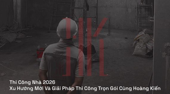 Thi Công Nhà 2026 | Xu Hướng Mới Và Giải Pháp Thi Công Trọn Gói Cùng Hoàng Kiến