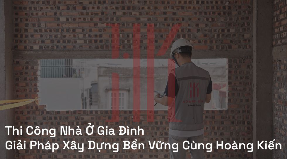 Thi Công Nhà Ở Gia Đình | Giải Pháp Xây Dựng Bền Vững Cùng Hoàng Kiến