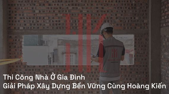 Thi Công Nhà Ở Gia Đình | Giải Pháp Xây Dựng Bền Vững Cùng Hoàng Kiến