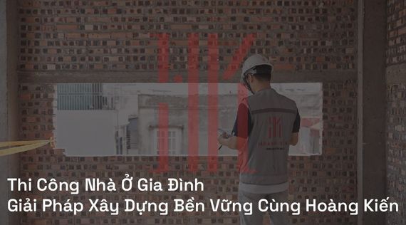 Thi Công Nhà Ở Gia Đình | Giải Pháp Xây Dựng Bền Vững Cùng Hoàng Kiến