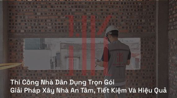 Thi Công Nhà Dân Dụng Trọn Gói | Giải Pháp Xây Nhà An Tâm, Tiết Kiệm Và Hiệu Quả