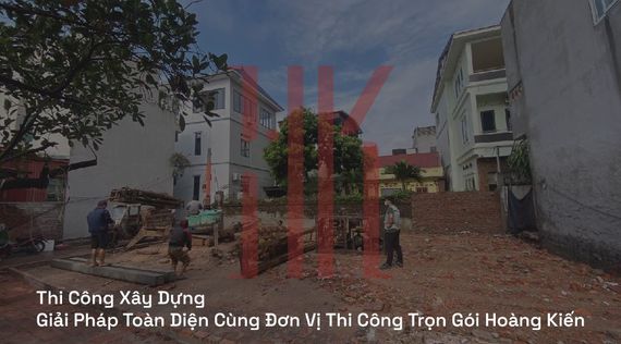 Thi Công Xây Dựng | Giải Pháp Toàn Diện Cùng Đơn Vị Thi Công Trọn Gói Hoàng Kiến